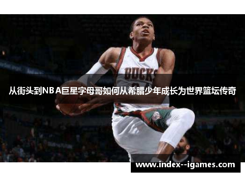 从街头到NBA巨星字母哥如何从希腊少年成长为世界篮坛传奇 从街头到NBA巨星字母哥如何从希腊少年成长为世界篮坛传奇