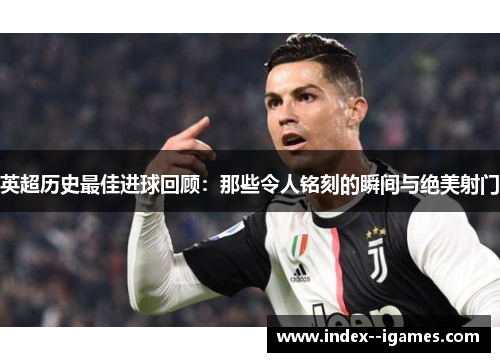 英超历史最佳进球回顾:那些令人铭刻的瞬间与绝美射门 英超历史最佳进球回顾:那些令人铭刻的瞬间与绝美射门