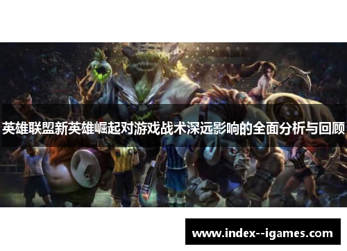 英雄联盟新英雄崛起对游戏战术深远影响的全面分析与回顾 英雄联盟新英雄崛起对游戏战术深远影响的全面分析与回顾