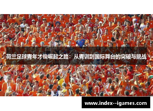 荷兰足球青年才俊崛起之路：从青训到国际舞台的突破与挑战