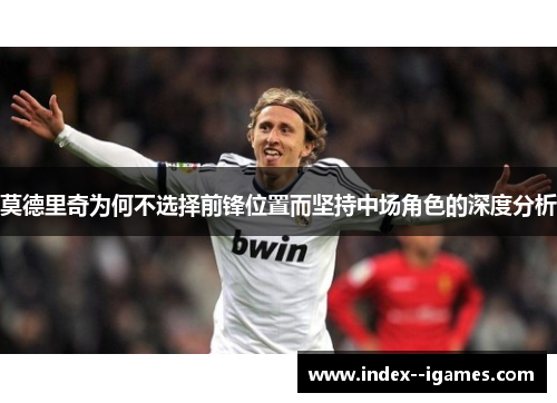 莫德里奇为何不选择前锋位置而坚持中场角色的深度分析 莫德里奇为何不选择前锋位置而坚持中场角色的深度分析