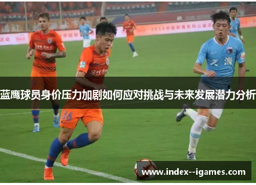 蓝鹰球员身价压力加剧如何应对挑战与未来发展潜力分析 蓝鹰球员身价压力加剧如何应对挑战与未来发展潜力分析