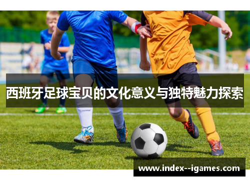 西班牙足球宝贝的文化意义与独特魅力探索 西班牙足球宝贝的文化意义与独特魅力探索