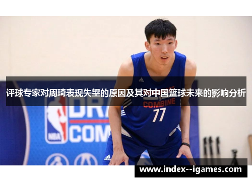 评球专家对周琦表现失望的原因及其对中国篮球未来的影响分析 评球专家对周琦表现失望的原因及其对中国篮球未来的影响分析