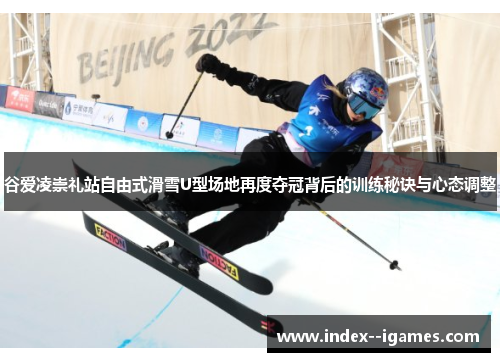 谷爱凌崇礼站自由式滑雪U型场地再度夺冠背后的训练秘诀与心态调整 谷爱凌崇礼站自由式滑雪U型场地再度夺冠背后的训练秘诀与心态调整