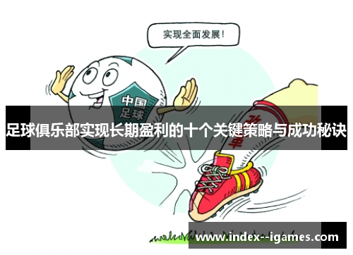 足球俱乐部实现长期盈利的十个关键策略与成功秘诀 足球俱乐部实现长期盈利的十个关键策略与成功秘诀