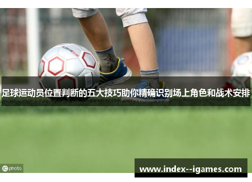 足球运动员位置判断的五大技巧助你精确识别场上角色和战术安排 足球运动员位置判断的五大技巧助你精确识别场上角色和战术安排