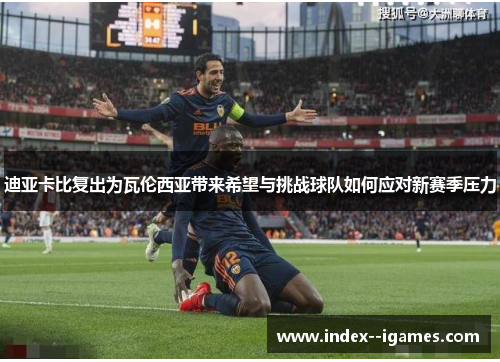 迪亚卡比复出为瓦伦西亚带来希望与挑战球队如何应对新赛季压力 迪亚卡比复出为瓦伦西亚带来希望与挑战球队如何应对新赛季压力