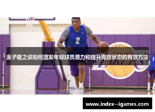 金子隆之谈如何激发年轻球员潜力和提升竞技状态的有效方法 金子隆之谈如何激发年轻球员潜力和提升竞技状态的有效方法