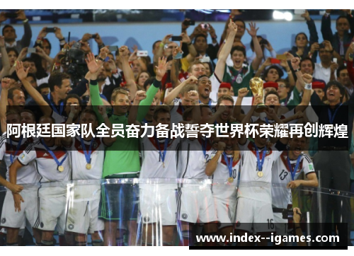 阿根廷国家队全员奋力备战誓夺世界杯荣耀再创辉煌 阿根廷国家队全员奋力备战誓夺世界杯荣耀再创辉煌