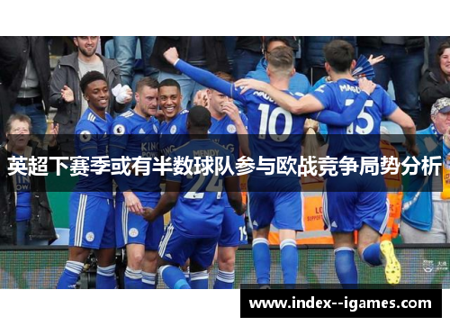英超下赛季或有半数球队参与欧战竞争局势分析