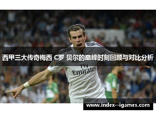 西甲三大传奇梅西 C罗 贝尔的巅峰时刻回顾与对比分析