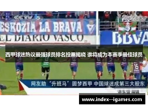 西甲球迷热议最强球员排名投票揭晓 谁将成为本赛季最佳球员 西甲球迷热议最强球员排名投票揭晓 谁将成为本赛季最佳球员