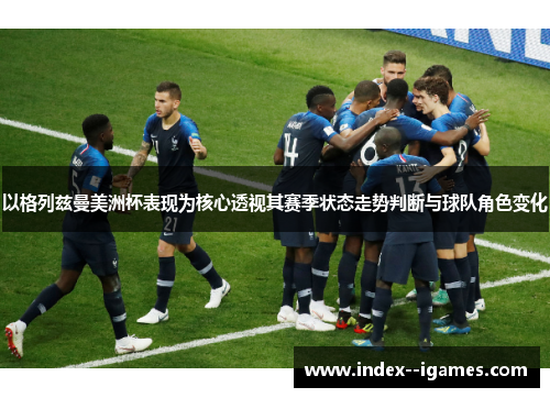 以格列兹曼美洲杯表现为核心透视其赛季状态走势判断与球队角色变化 以格列兹曼美洲杯表现为核心透视其赛季状态走势判断与球队角色变化