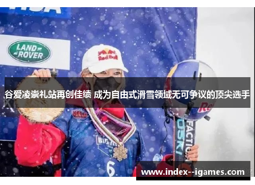 谷爱凌崇礼站再创佳绩 成为自由式滑雪领域无可争议的顶尖选手 谷爱凌崇礼站再创佳绩 成为自由式滑雪领域无可争议的顶尖选手