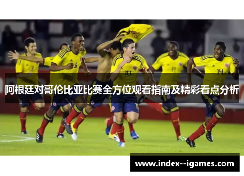 阿根廷对哥伦比亚比赛全方位观看指南及精彩看点分析 阿根廷对哥伦比亚比赛全方位观看指南及精彩看点分析