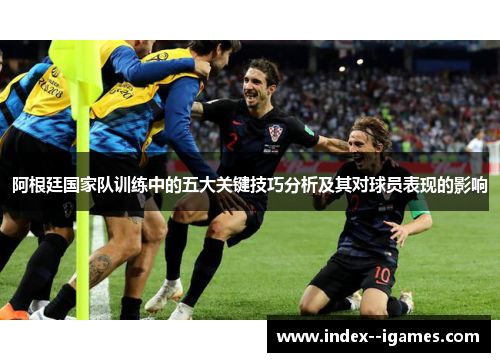 阿根廷国家队训练中的五大关键技巧分析及其对球员表现的影响