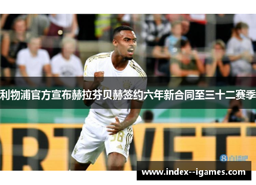 利物浦官方宣布赫拉芬贝赫签约六年新合同至三十二赛季 利物浦官方宣布赫拉芬贝赫签约六年新合同至三十二赛季