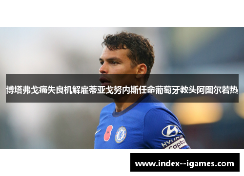 博塔弗戈痛失良机解雇蒂亚戈努内斯任命葡萄牙教头阿图尔若热 博塔弗戈痛失良机解雇蒂亚戈努内斯任命葡萄牙教头阿图尔若热