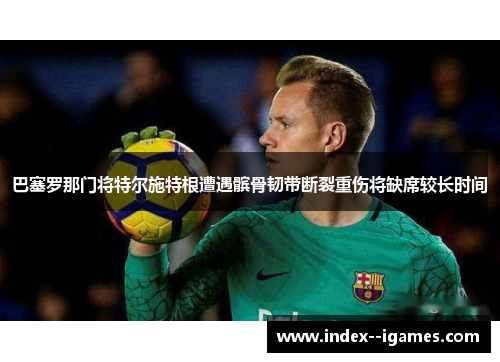 巴塞罗那门将特尔施特根遭遇髌骨韧带断裂重伤将缺席较长时间