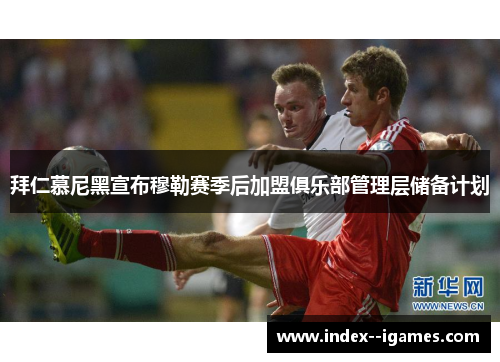 拜仁慕尼黑宣布穆勒赛季后加盟俱乐部管理层储备计划