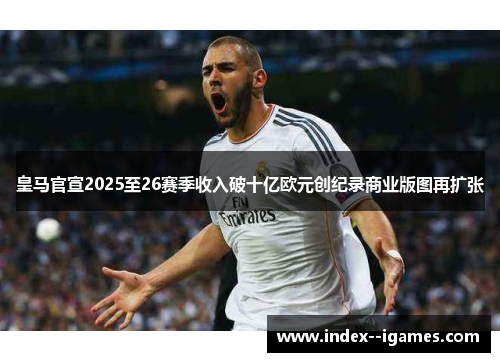 皇马官宣2025至26赛季收入破十亿欧元创纪录商业版图再扩张 皇马官宣2025至26赛季收入破十亿欧元创纪录商业版图再扩张