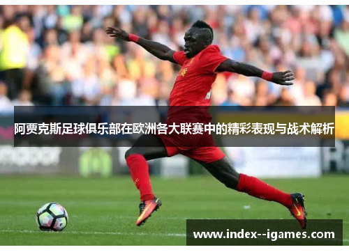 阿贾克斯足球俱乐部在欧洲各大联赛中的精彩表现与战术解析