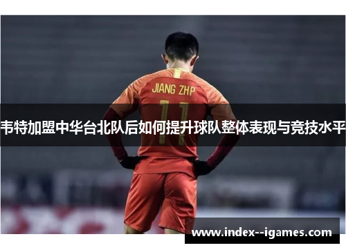 韦特加盟中华台北队后如何提升球队整体表现与竞技水平