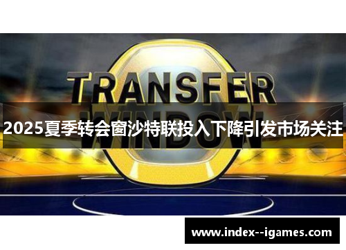 2025夏季转会窗沙特联投入下降引发市场关注